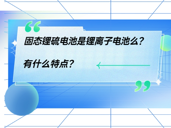 固態(tài)鋰硫電池是鋰離子電池么？ 有什么特點(diǎn)？