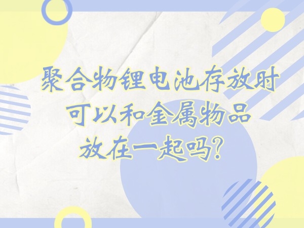 聚合物鋰電池存放時(shí)可以和金屬物品放在一起嗎？