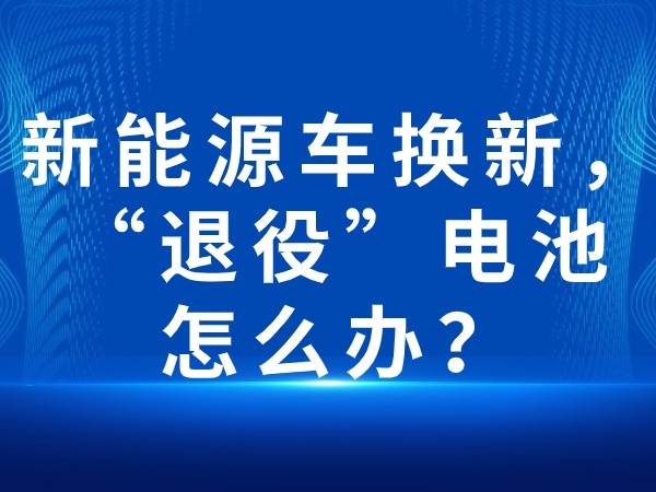 新能源車(chē)換新，“退役”電池怎么辦？
